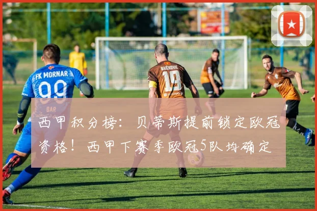 西甲积分榜：贝蒂斯提前锁定欧冠资格！西甲下赛季欧冠5队均确定